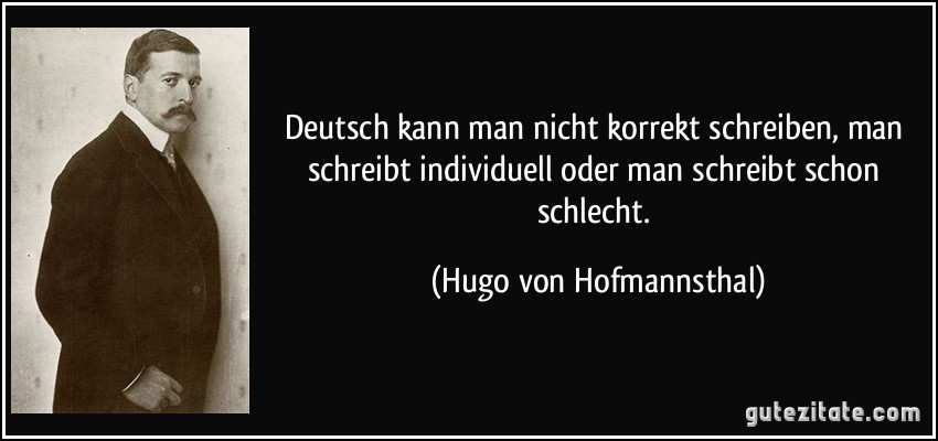Deutsch kann man nicht korrekt schreiben, man schreibt individuell oder man schreibt schon schlecht. (Hugo von Hofmannsthal)