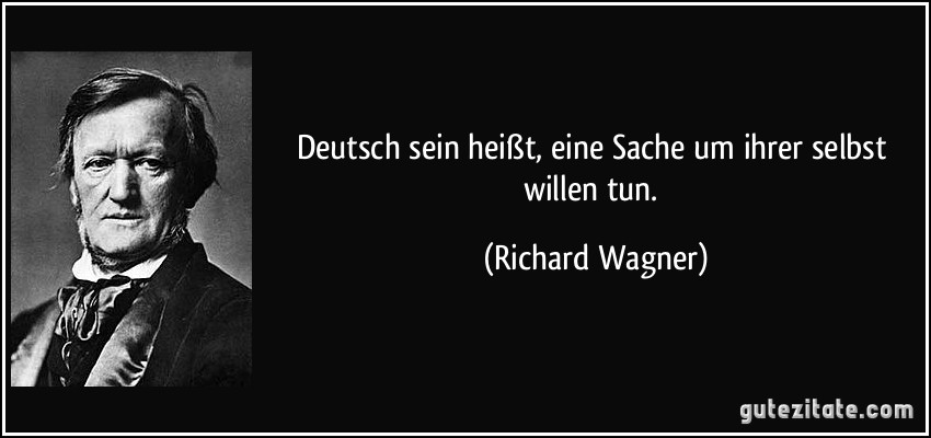 Deutsch sein heißt, eine Sache um ihrer selbst willen tun. (Richard Wagner)