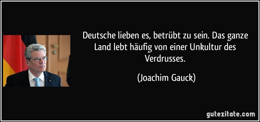 Deutsche lieben es, betrübt zu sein. Das ganze Land lebt häufig von einer Unkultur des Verdrusses. (Joachim Gauck)