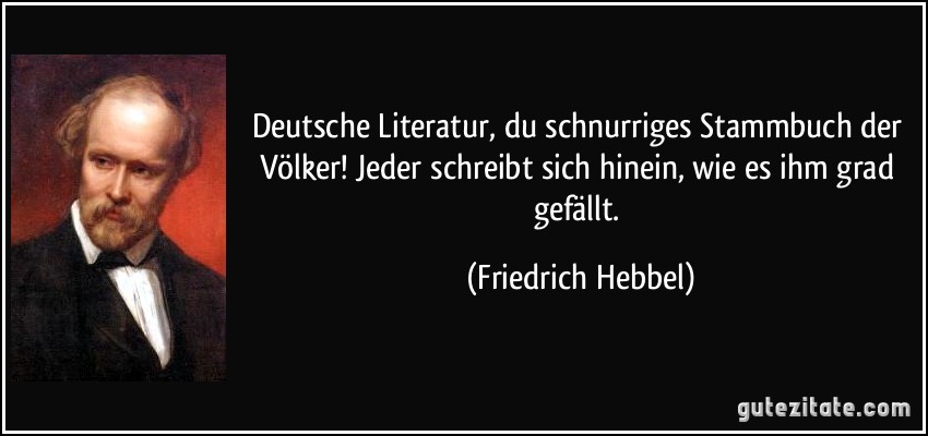 Deutsche Literatur, du schnurriges Stammbuch der Völker! Jeder schreibt sich hinein, wie es ihm grad gefällt. (Friedrich Hebbel)