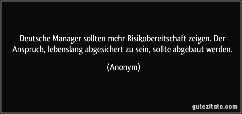 Deutsche Manager sollten mehr Risikobereitschaft zeigen. Der Anspruch, lebenslang abgesichert zu sein, sollte abgebaut werden. (Anonym)