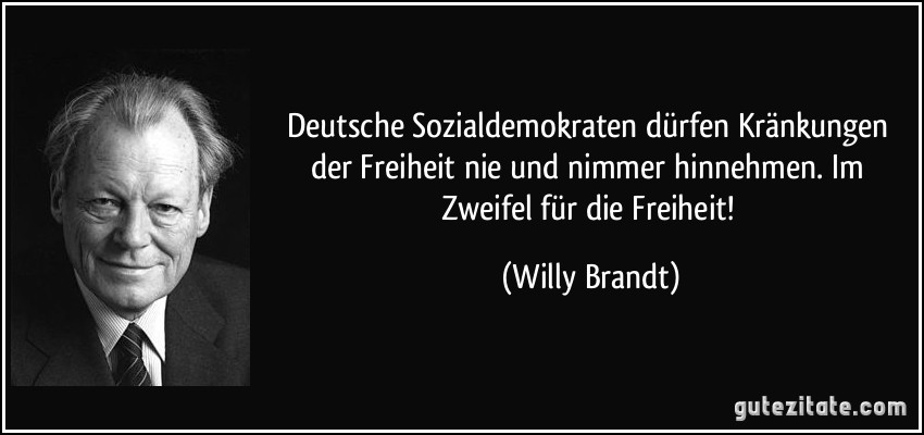 Deutsche Sozialdemokraten dürfen Kränkungen der Freiheit nie und nimmer hinnehmen. Im Zweifel für die Freiheit! (Willy Brandt)
