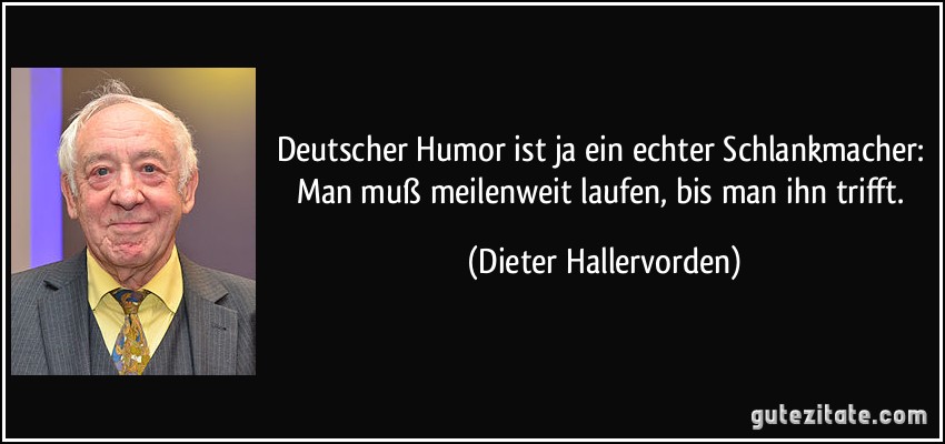 Deutscher Humor ist ja ein echter Schlankmacher: Man muß meilenweit laufen, bis man ihn trifft. (Dieter Hallervorden)