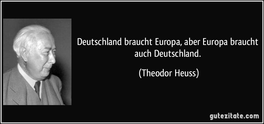 Deutschland braucht Europa, aber Europa braucht auch Deutschland. (Theodor Heuss)