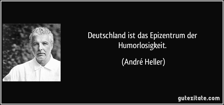 Deutschland ist das Epizentrum der Humorlosigkeit. (André Heller)