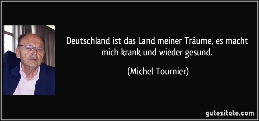 Deutschland ist das Land meiner Träume, es macht mich krank und wieder gesund. (Michel Tournier)