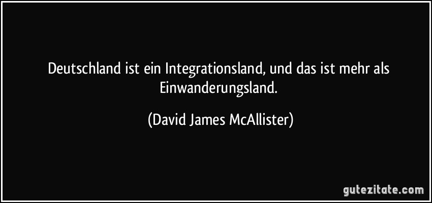 Deutschland ist ein Integrationsland, und das ist mehr als Einwanderungsland. (David James McAllister)