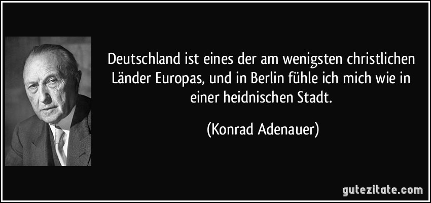 Deutschland ist eines der am wenigsten christlichen Länder Europas, und in Berlin fühle ich mich wie in einer heidnischen Stadt. (Konrad Adenauer)