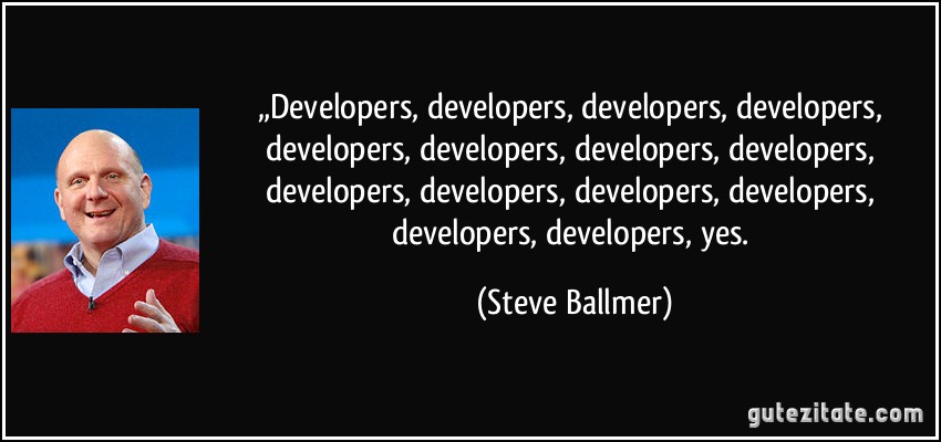 „Developers, developers, developers, developers, developers, developers, developers, developers, developers, developers, developers, developers, developers, developers, yes. (Steve Ballmer)