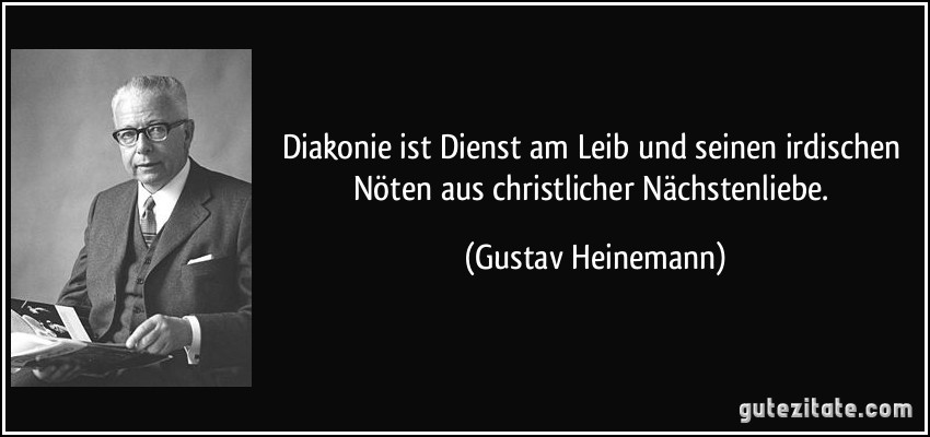 Diakonie ist Dienst am Leib und seinen irdischen Nöten aus christlicher Nächstenliebe. (Gustav Heinemann)