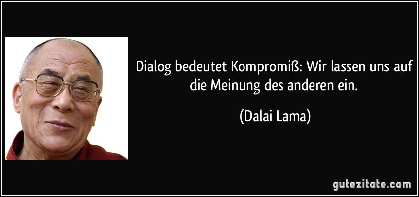 Dialog bedeutet Kompromiß: Wir lassen uns auf die Meinung des anderen ein. (Dalai Lama)
