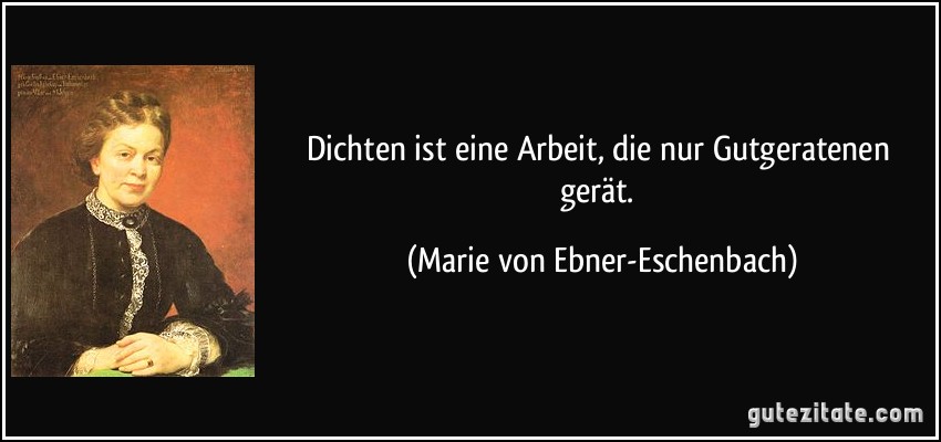 Dichten ist eine Arbeit, die nur Gutgeratenen gerät. (Marie von Ebner-Eschenbach)