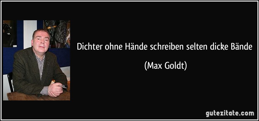 Dichter ohne Hände schreiben selten dicke Bände (Max Goldt)