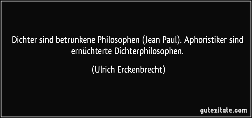 Dichter sind betrunkene Philosophen (Jean Paul). Aphoristiker sind ernüchterte Dichterphilosophen. (Ulrich Erckenbrecht)