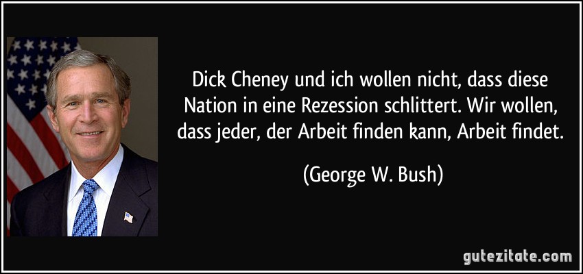 Dick Cheney und ich wollen nicht, dass diese Nation in eine Rezession schlittert. Wir wollen, dass jeder, der Arbeit finden kann, Arbeit findet. (George W. Bush)
