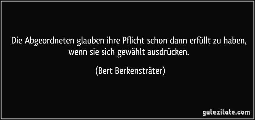 Die Abgeordneten glauben ihre Pflicht schon dann erfüllt zu haben, wenn sie sich gewählt ausdrücken. (Bert Berkensträter)