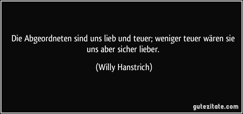 Die Abgeordneten sind uns lieb und teuer; weniger teuer wären sie uns aber sicher lieber. (Willy Hanstrich)