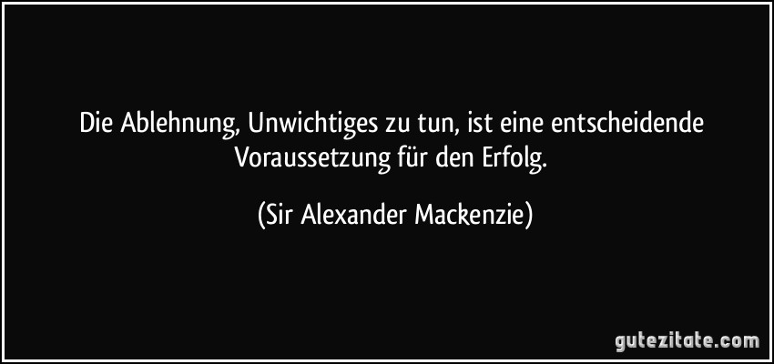 Die Ablehnung, Unwichtiges zu tun, ist eine entscheidende Voraussetzung für den Erfolg. (Sir Alexander Mackenzie)