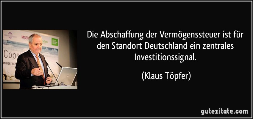 Die Abschaffung der Vermögenssteuer ist für den Standort Deutschland ein zentrales Investitionssignal. (Klaus Töpfer)