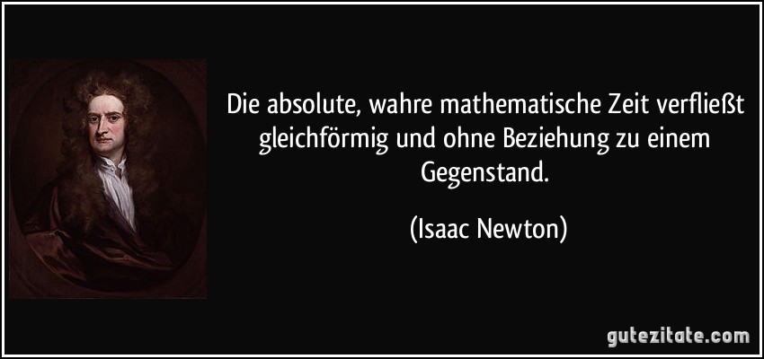 Die absolute, wahre mathematische Zeit verfließt gleichförmig und ohne Beziehung zu einem Gegenstand. (Isaac Newton)