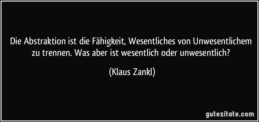 Die Abstraktion ist die Fähigkeit, Wesentliches von Unwesentlichem zu trennen. Was aber ist wesentlich oder unwesentlich? (Klaus Zankl)