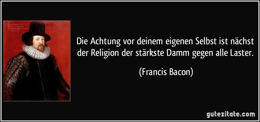 Die Achtung vor deinem eigenen Selbst ist nächst der Religion der stärkste Damm gegen alle Laster. (Francis Bacon)