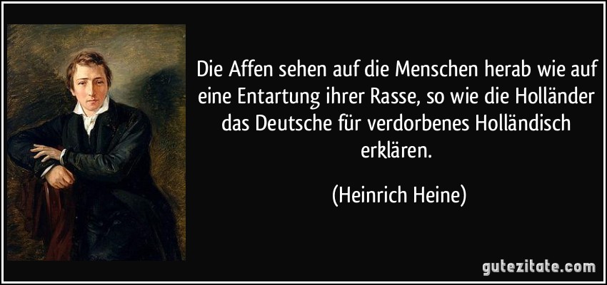 Die Affen sehen auf die Menschen herab wie auf eine Entartung ihrer Rasse, so wie die Holländer das Deutsche für verdorbenes Holländisch erklären. (Heinrich Heine)