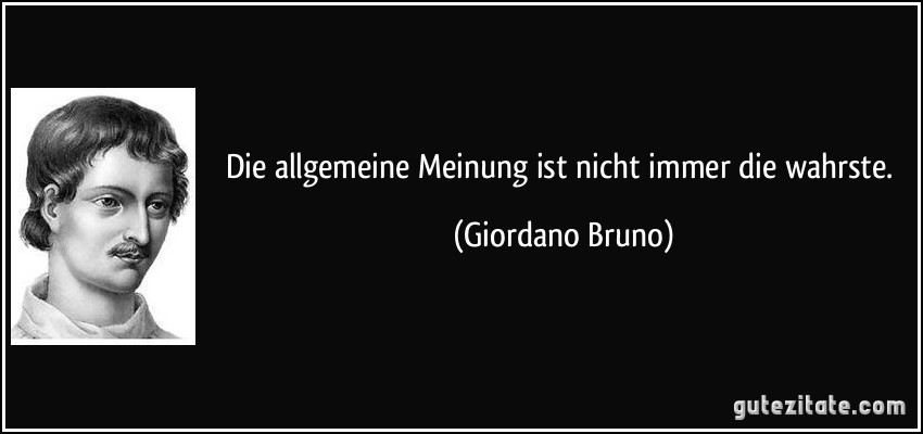 Die allgemeine Meinung ist nicht immer die wahrste. (Giordano Bruno)