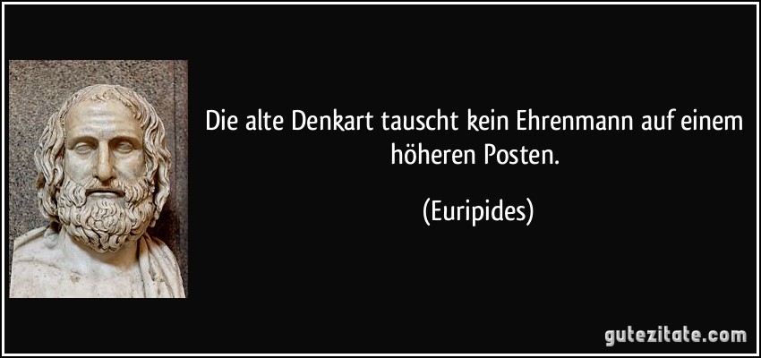 Die alte Denkart tauscht kein Ehrenmann auf einem höheren Posten. (Euripides)