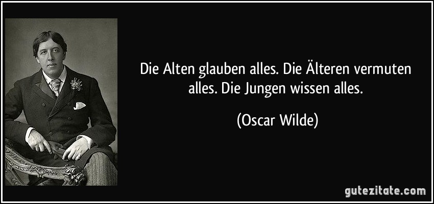 Die Alten glauben alles. Die Älteren vermuten alles. Die Jungen wissen alles. (Oscar Wilde)