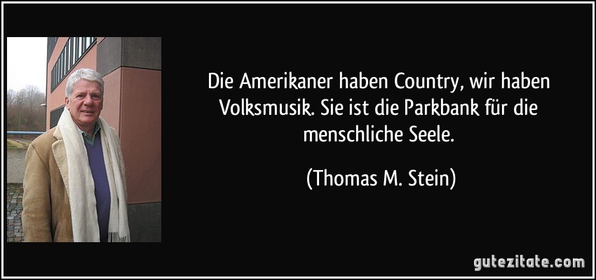 Die Amerikaner haben Country, wir haben Volksmusik. Sie ist die Parkbank für die menschliche Seele. (Thomas M. Stein)
