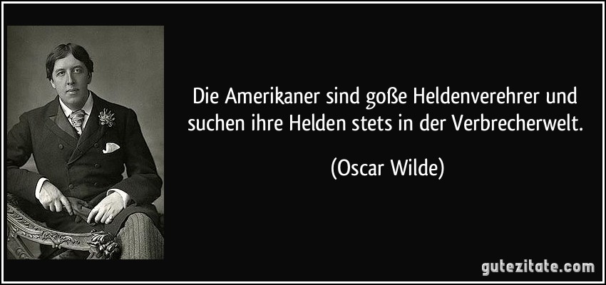 Die Amerikaner sind goße Heldenverehrer und suchen ihre Helden stets in der Verbrecherwelt. (Oscar Wilde)