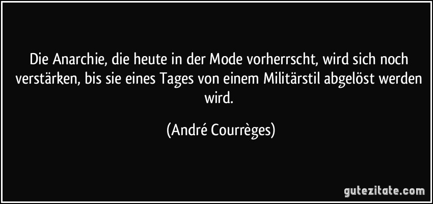 Die Anarchie, die heute in der Mode vorherrscht, wird sich noch verstärken, bis sie eines Tages von einem Militärstil abgelöst werden wird. (André Courrèges)