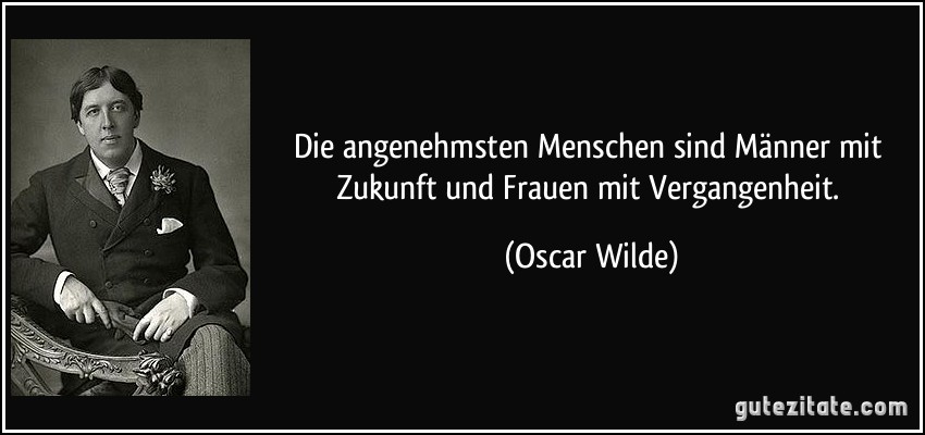 Die angenehmsten Menschen sind Männer mit Zukunft und Frauen mit Vergangenheit. (Oscar Wilde)