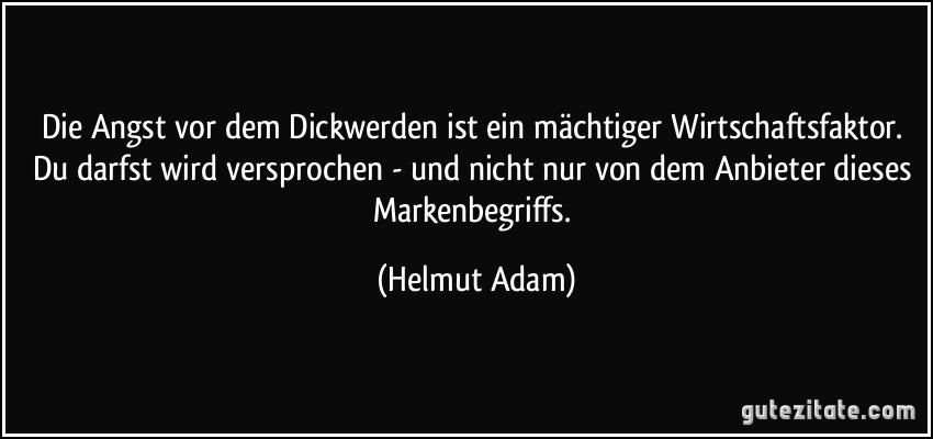 Die Angst vor dem Dickwerden ist ein mächtiger Wirtschaftsfaktor. Du darfst wird versprochen - und nicht nur von dem Anbieter dieses Markenbegriffs. (Helmut Adam)