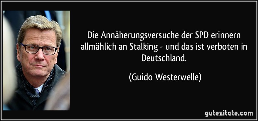 Die Annäherungsversuche der SPD erinnern allmählich an Stalking - und das ist verboten in Deutschland. (Guido Westerwelle)