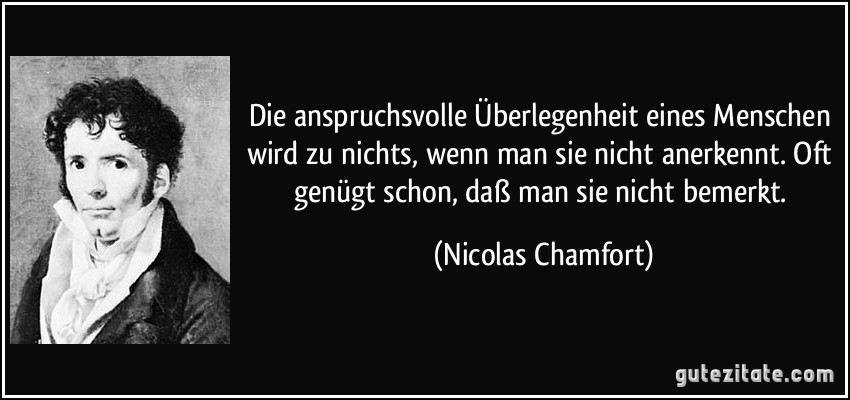 Die anspruchsvolle Überlegenheit eines Menschen wird zu nichts, wenn man sie nicht anerkennt. Oft genügt schon, daß man sie nicht bemerkt. (Nicolas Chamfort)