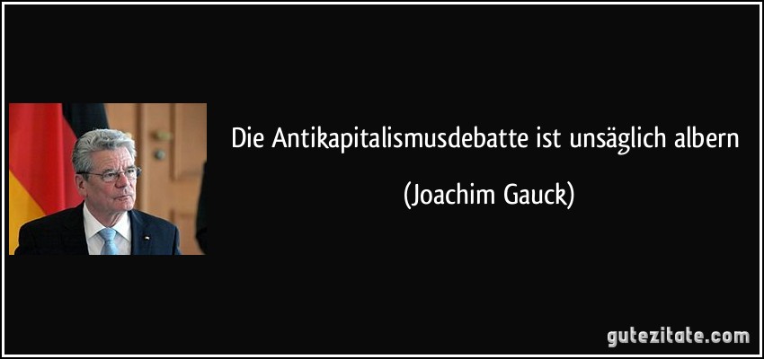 Die Antikapitalismusdebatte ist unsäglich albern (Joachim Gauck)