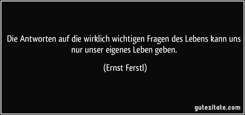 Die Antworten auf die wirklich wichtigen Fragen des Lebens kann uns nur unser eigenes Leben geben. (Ernst Ferstl)