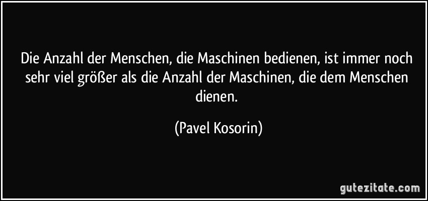 Die Anzahl der Menschen, die Maschinen bedienen, ist immer noch sehr viel größer als die Anzahl der Maschinen, die dem Menschen dienen. (Pavel Kosorin)