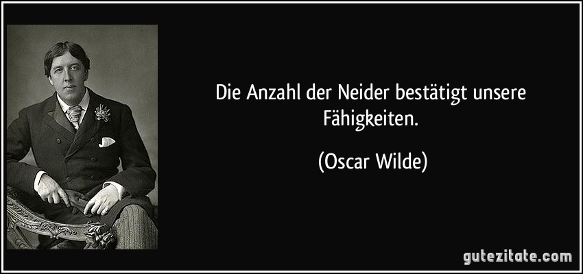 Die Anzahl der Neider bestätigt unsere Fähigkeiten. (Oscar Wilde)