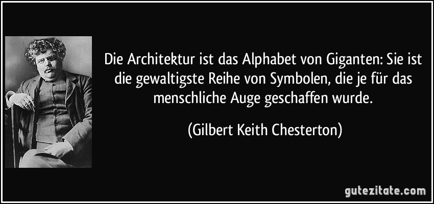 Die Architektur ist das Alphabet von Giganten: Sie ist die gewaltigste Reihe von Symbolen, die je für das menschliche Auge geschaffen wurde. (Gilbert Keith Chesterton)