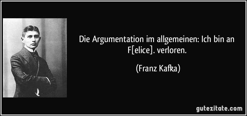 Die Argumentation im allgemeinen: Ich bin an F[elice]. verloren. (Franz Kafka)