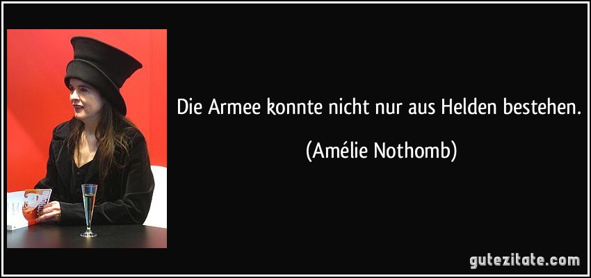 Die Armee konnte nicht nur aus Helden bestehen. (Amélie Nothomb)