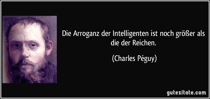Die Arroganz der Intelligenten ist noch größer als die der Reichen. (Charles Péguy)