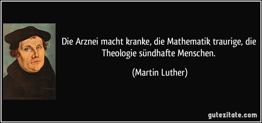 Die Arznei macht kranke, die Mathematik traurige, die Theologie sündhafte Menschen. (Martin Luther)