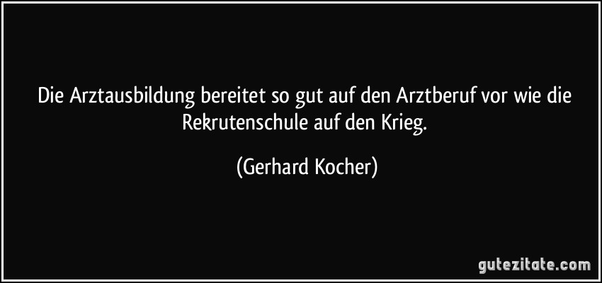 Die Arztausbildung bereitet so gut auf den Arztberuf vor wie die Rekrutenschule auf den Krieg. (Gerhard Kocher)