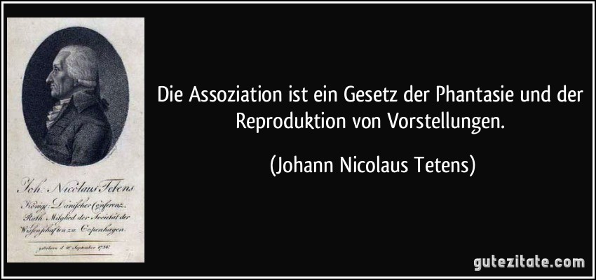Die Assoziation ist ein Gesetz der Phantasie und der Reproduktion von Vorstellungen. (Johann Nicolaus Tetens)