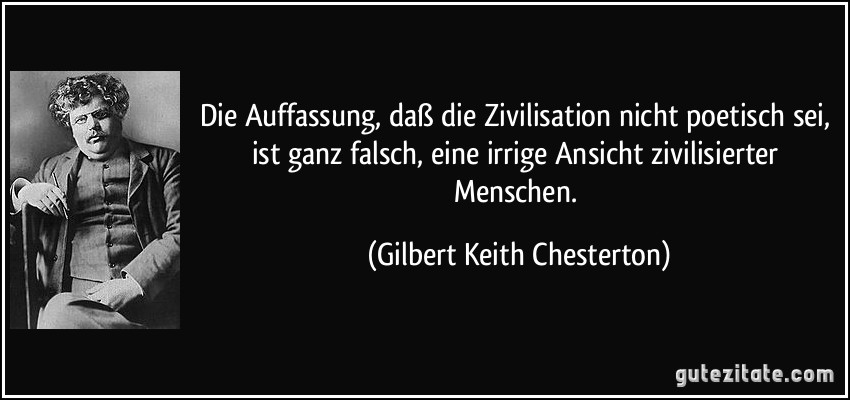 Die Auffassung, daß die Zivilisation nicht poetisch sei, ist ganz falsch, eine irrige Ansicht zivilisierter Menschen. (Gilbert Keith Chesterton)