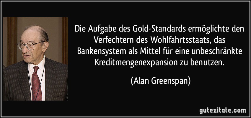 Die Aufgabe des Gold-Standards ermöglichte den Verfechtern des Wohlfahrtsstaats, das Bankensystem als Mittel für eine unbeschränkte Kreditmengenexpansion zu benutzen. (Alan Greenspan)